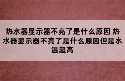 热水器显示器不亮了是什么原因 热水器显示器不亮了是什么原因但是水温超高